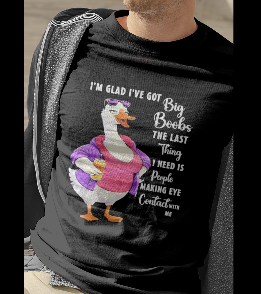 Goose I'm Glad I've Got Big Boobs The Last Thing I Need Is People Making Eye Contact With Me T-Shirt