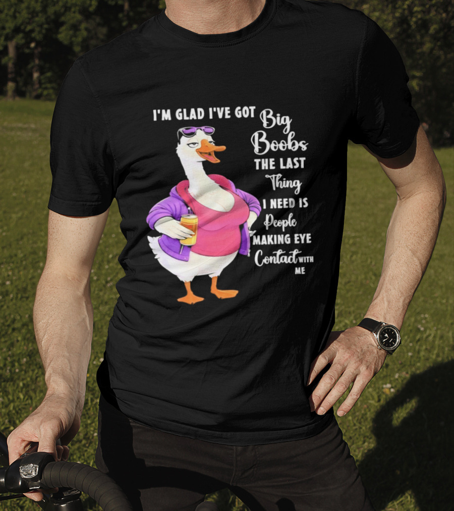 Goose I'm Glad I've Got Big Boobs The Last Thing I Need Is People Making Eye Contact With Me T-Shirt