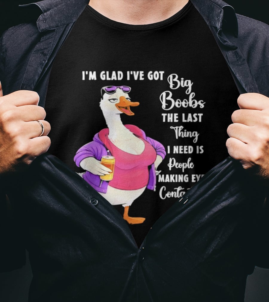 Goose I'm Glad I've Got Big Boobs The Last Thing I Need Is People Making Eye Contact With Me T-Shirt