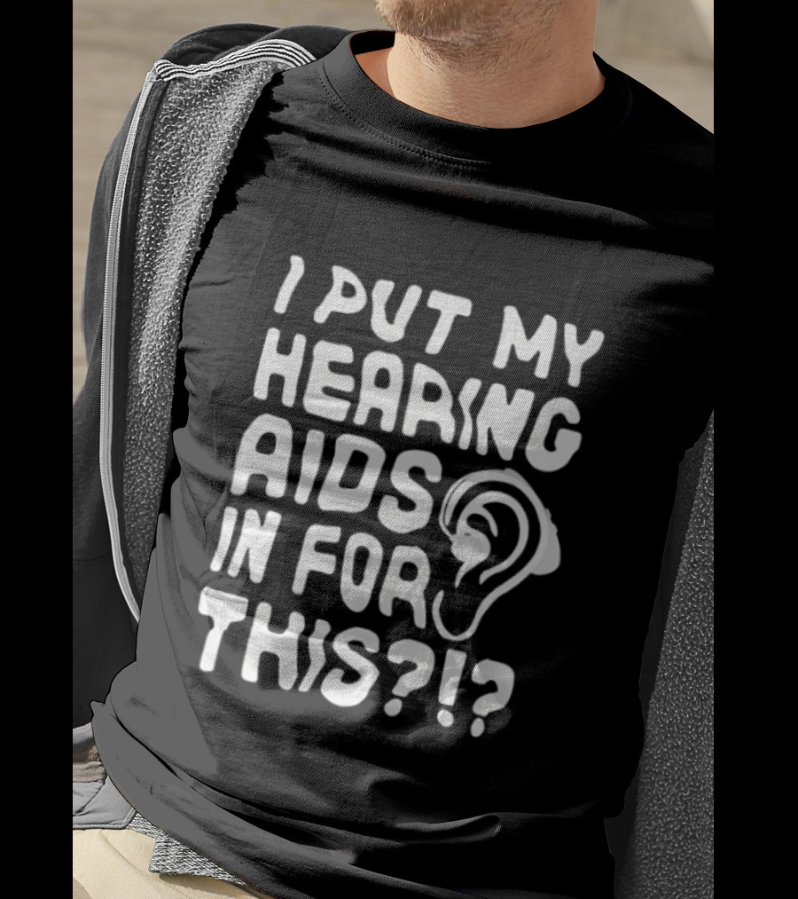 I Put My Hearing Aids In For This Ear T-Shirt