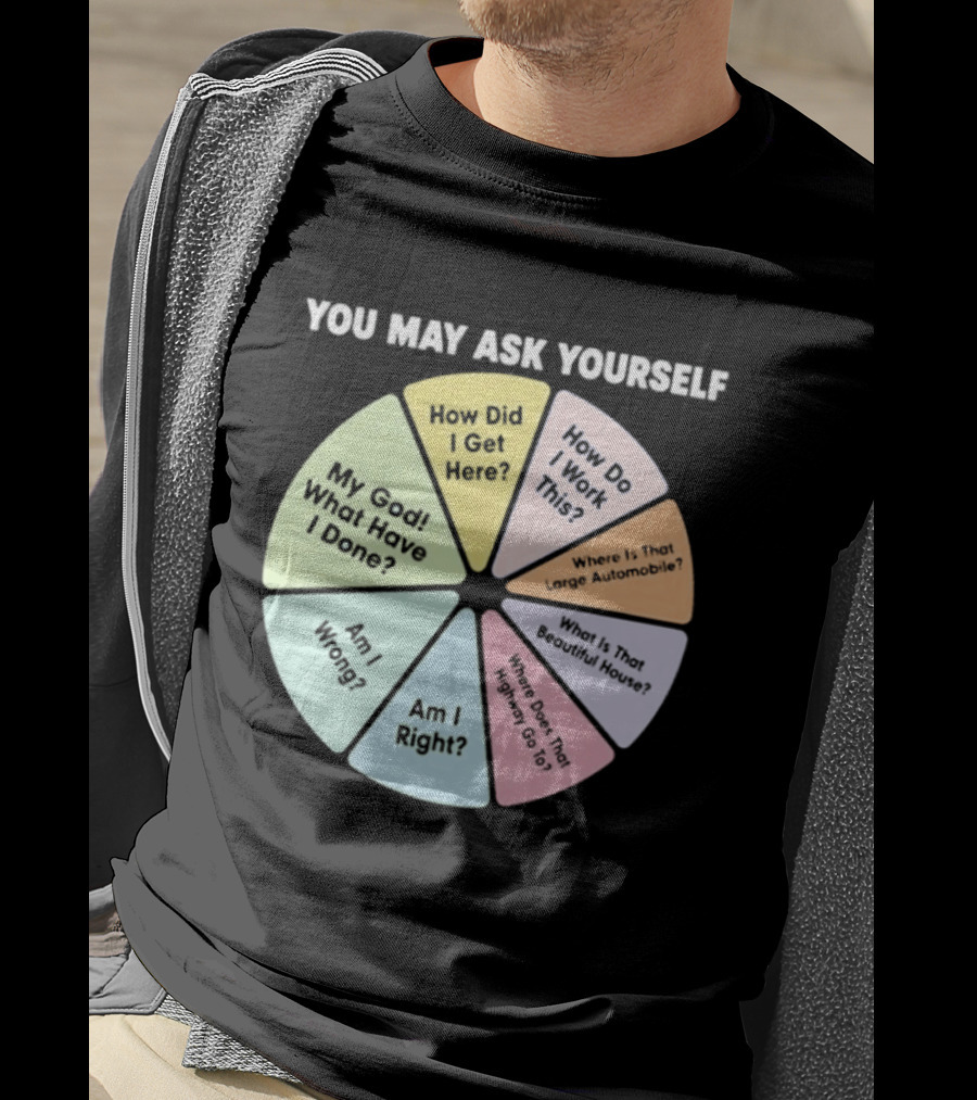 You May Ask Yourself How Did I Get Here My God What Have I Done T-Shirt
