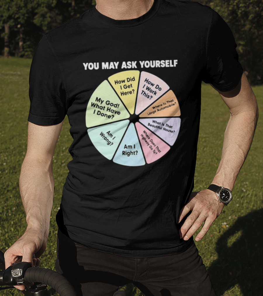 You May Ask Yourself How Did I Get Here My God What Have I Done T-Shirt