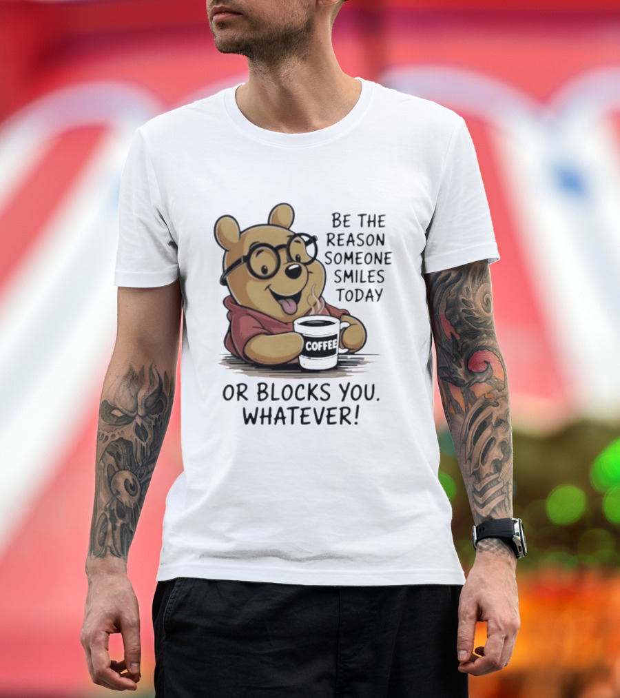 Pooh Coffee Be The Reason Someone Smiles Today Or Blocks You Whatever T-Shirt