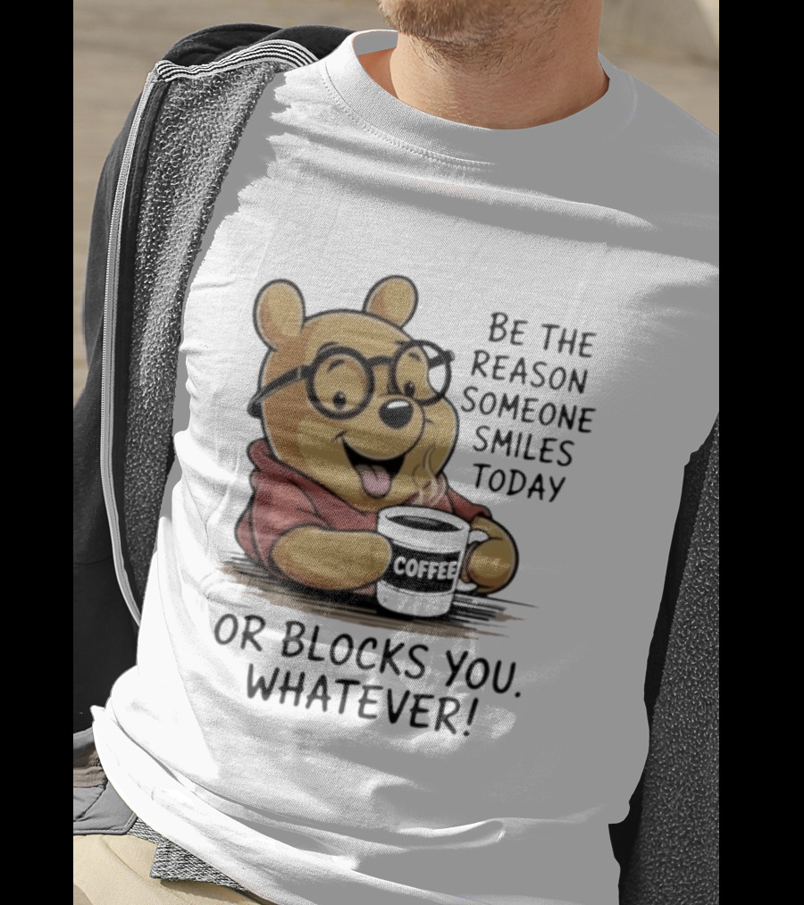 Pooh Coffee Be The Reason Someone Smiles Today Or Blocks You Whatever T-Shirt