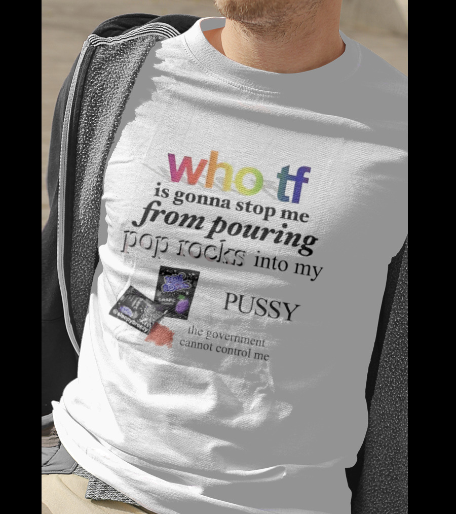 Who Tf Is Gonna Stop Me From Pouring Pop Rocks Into My Pussy The Government Cannot Control Me T-Shirt