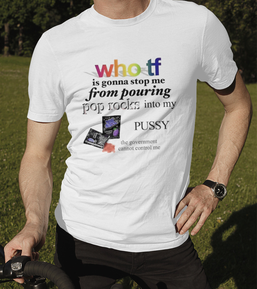 Who Tf Is Gonna Stop Me From Pouring Pop Rocks Into My Pussy The Government Cannot Control Me T-Shirt