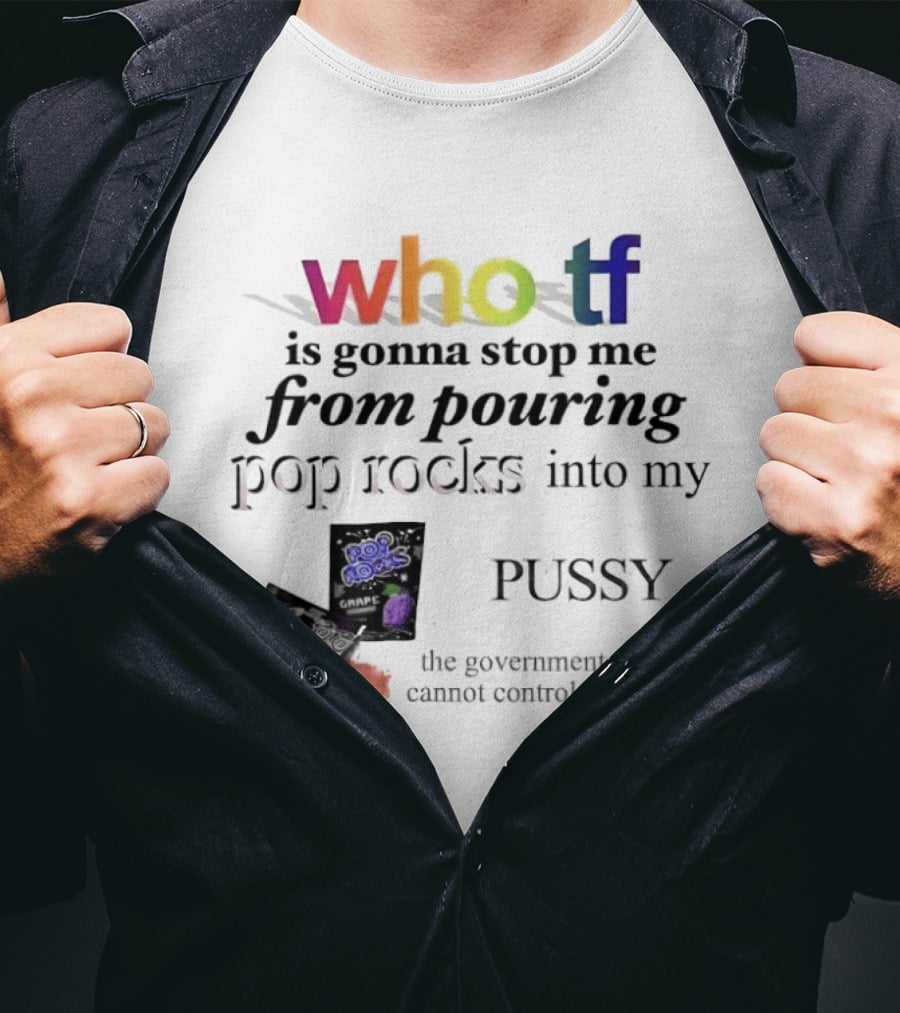 Who Tf Is Gonna Stop Me From Pouring Pop Rocks Into My Pussy The Government Cannot Control Me T-Shirt