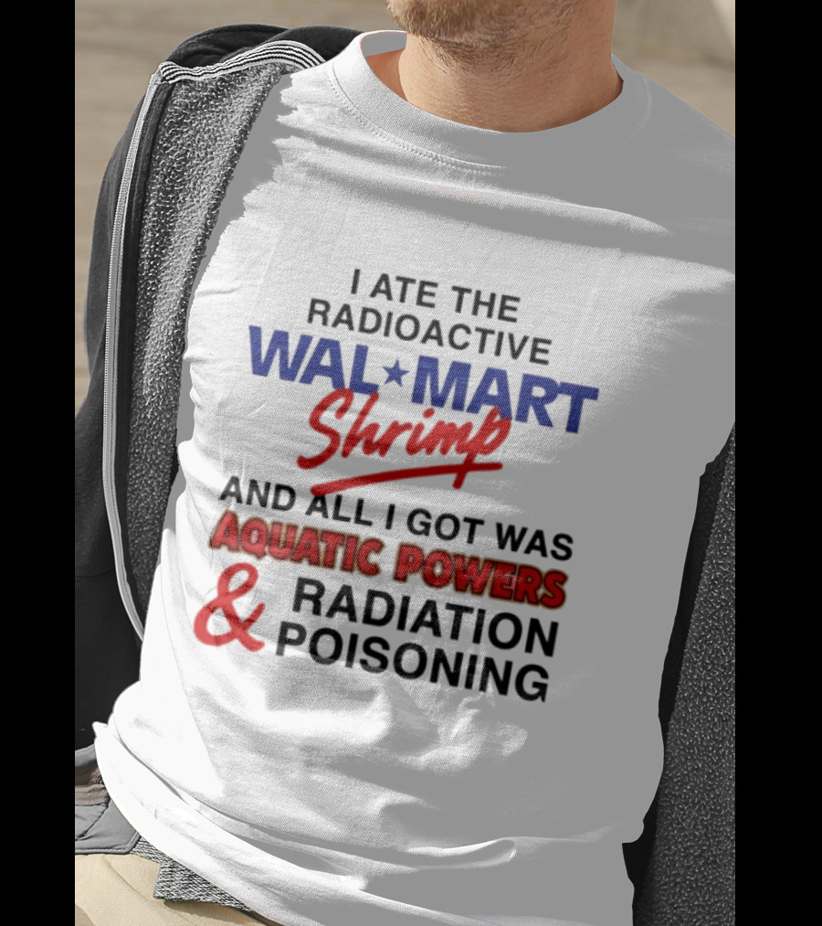 I Ate The Radioactive Walmart Shrimp Aquatic Powers And Radiation Poisoning T-Shirt