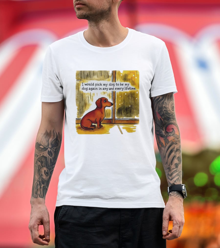 I Would Pick My Dog To Be My Dog Again In Any And Every Lifetime Dachshund By Window T-Shirt