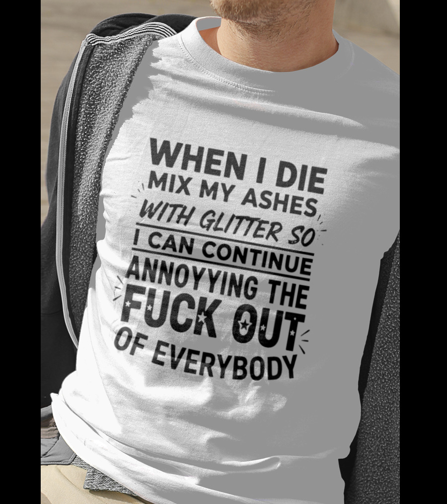 When I Die Mix My Ashes With Glitter Annoying The Fuck Out Of Everybody T-Shirt