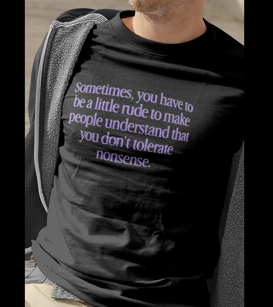 Sometimes You Have To Be A Little Rude To Make People Understand You Don't Tolerate Nonsense T-Shirt