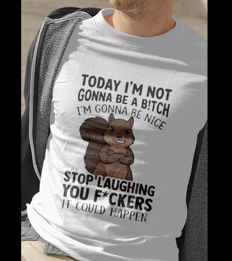 Today I'm Not Gonna Be A B!tch I'm Gonna Be Nice Stop Laughing You F*ckers It Could Happen Squirrel T-Shirt