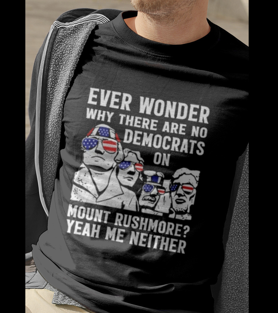 Ever Wonder Why There Are No Democrats On Mount Rushmore Yeah Me Neither T-Shirt