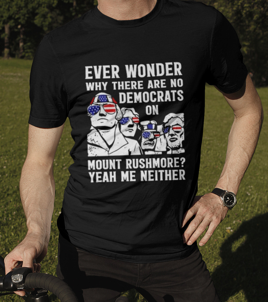 Ever Wonder Why There Are No Democrats On Mount Rushmore Yeah Me Neither T-Shirt