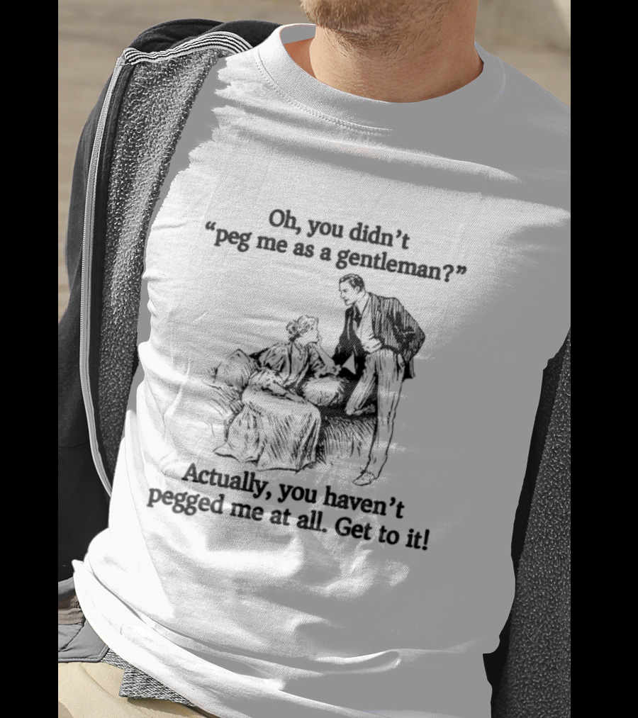 Oh You Didn't Peg Me As A Gentleman Actually You Haven't Pegged Me At All Get To It T-Shirt