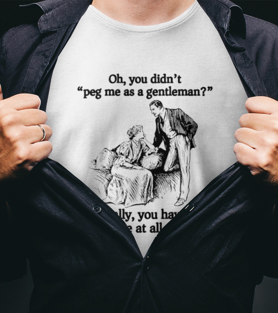 Oh You Didn't Peg Me As A Gentleman Actually You Haven't Pegged Me At All Get To It T-Shirt