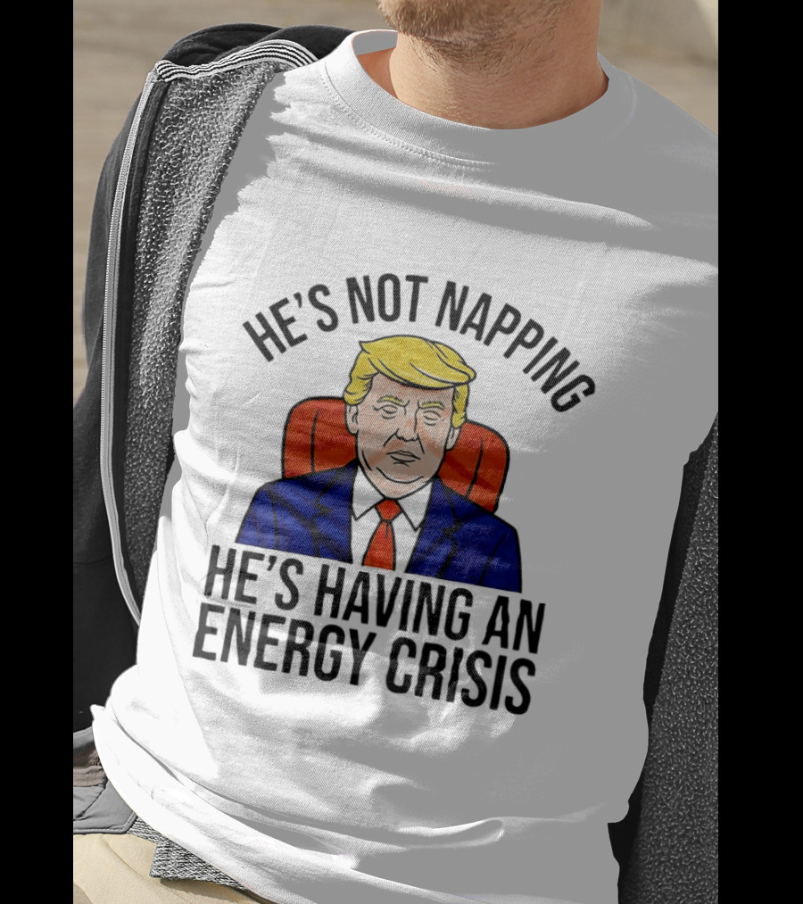 He's Not Napping He's Having An Energy Crisis Trump Suit Political Humor T-Shirt