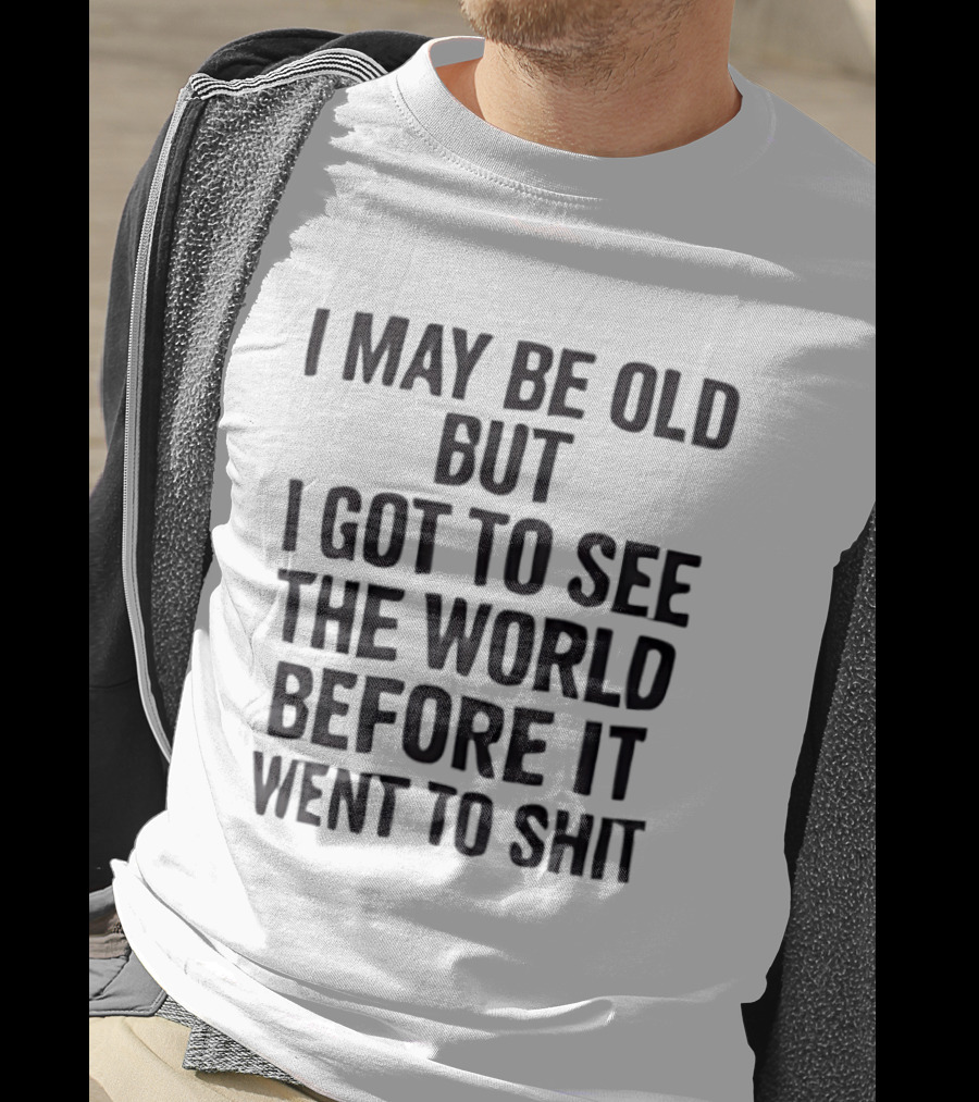 I May Be Old But I Got To See The World Before It Went To Shit T-Shirt