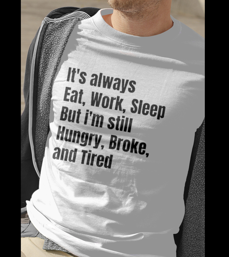 It's Always Eat Work Sleep But I'm Still Hungry Broke Tired T-Shirt