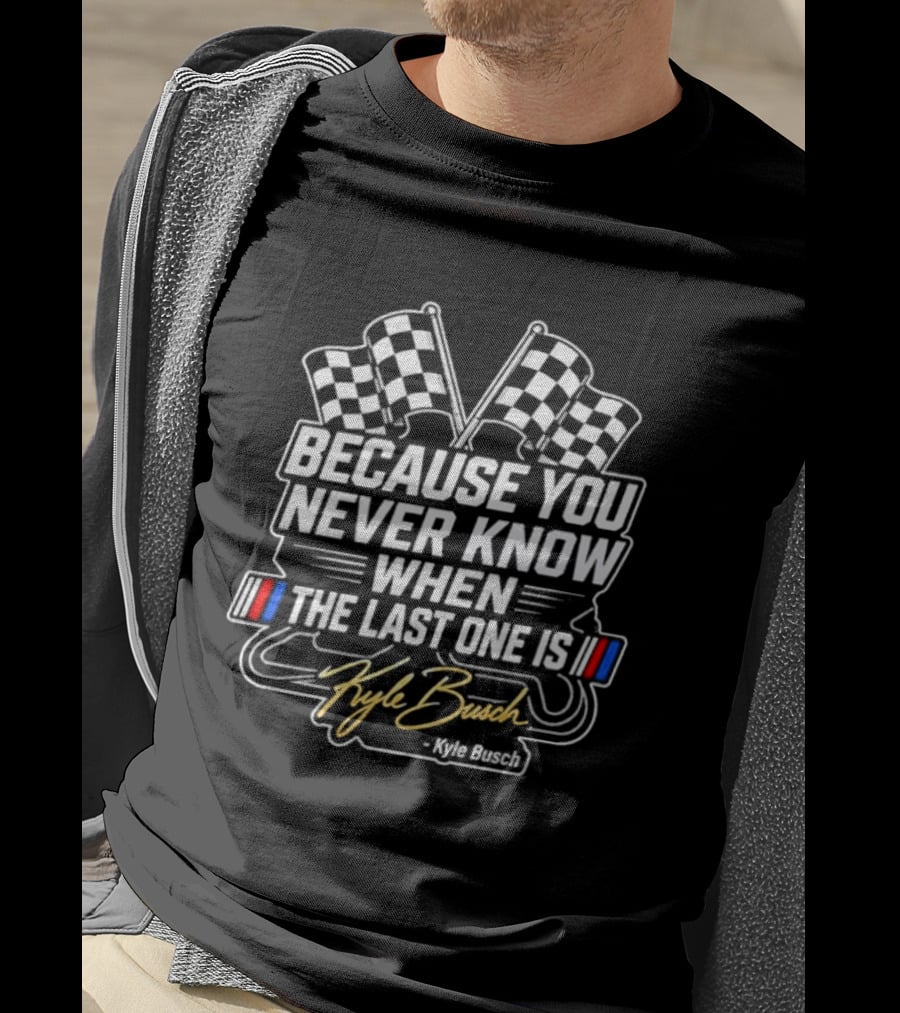 Kyle Busch Because You Never Know When The Last One Is Checkered Flags Racing T-Shirt
