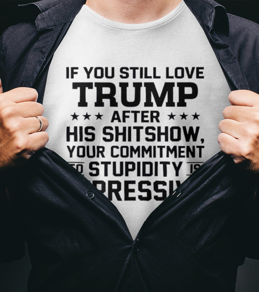 If You Still Love Trump After His Shitshow Your Commitment To Stupidity Is Impressive T-Shirt