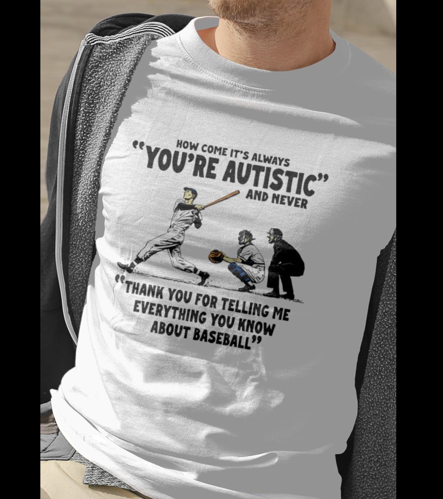 How Come It's Always You're Autistic And Never Thank You For Telling Me Everything You Know About Baseball T-Shirt