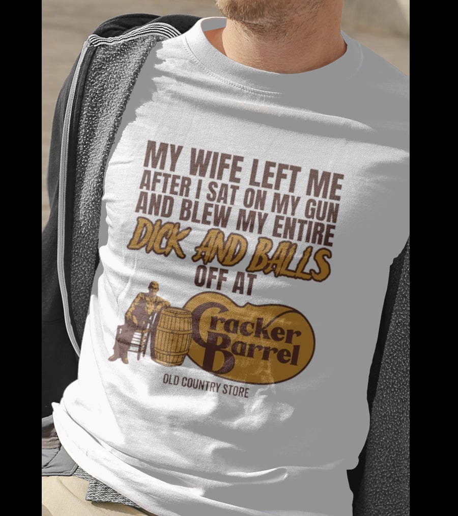 My Wife Left Me After I Sat On My Gun And Blew My Entire Dick And Balls Off At Cracker Barrel Old Country Store T-Shirt