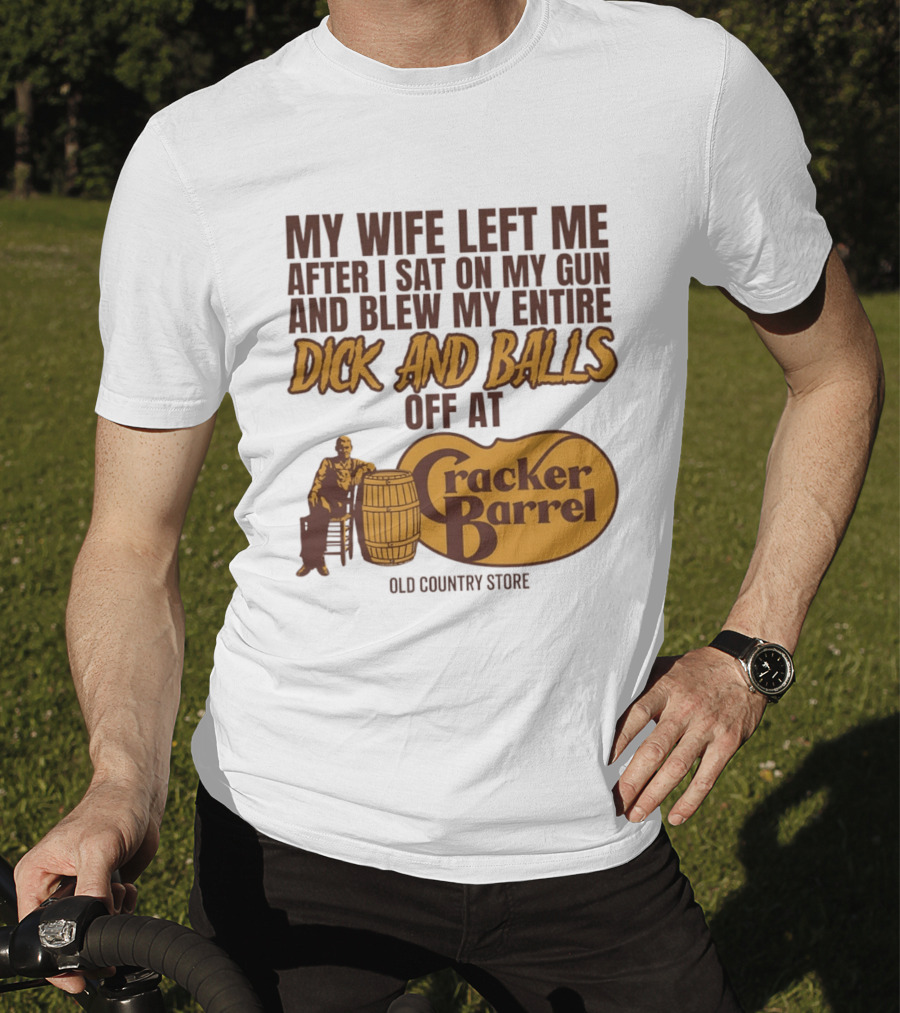 My Wife Left Me After I Sat On My Gun And Blew My Entire Dick And Balls Off At Cracker Barrel Old Country Store T-Shirt