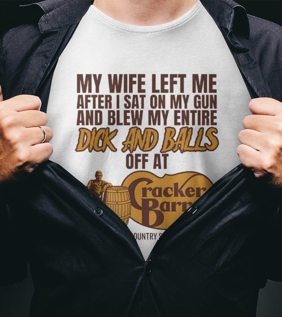My Wife Left Me After I Sat On My Gun And Blew My Entire Dick And Balls Off At Cracker Barrel Old Country Store T-Shirt
