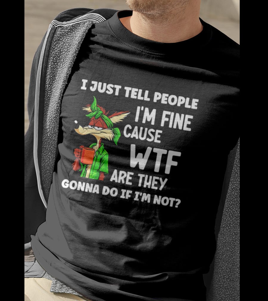 I Just Tell People I'm Fine Cause WTF Are They Gonna Do If I'm Not Wile E Coyote T-Shirt