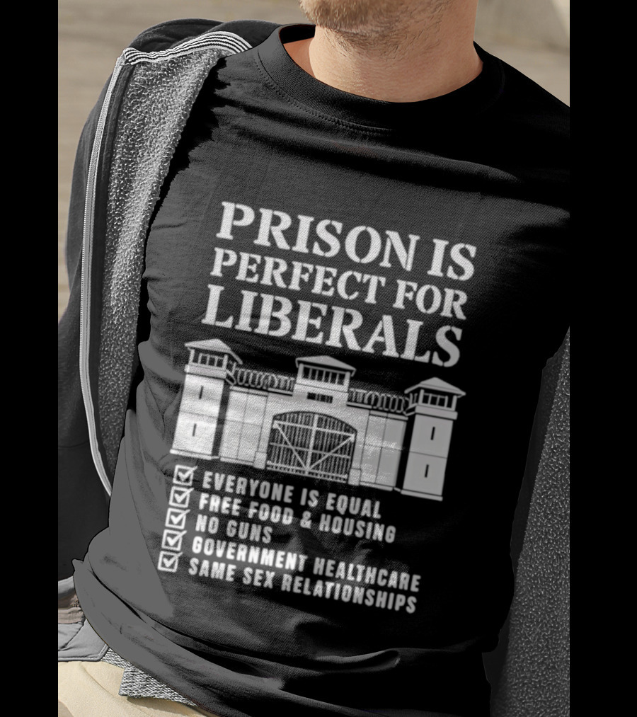 Prison Is Perfect For Liberals Everyone Is Equal Free Food Housing No Guns Healthcare Same Sex Relationships T-Shirt