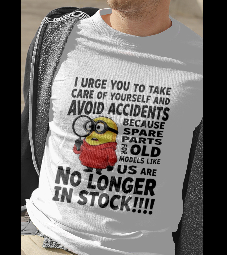 I Urge You To Take Care Of Yourself And Avoid Accidents Because Spare Parts For Old Models Like Us Are No Longer In Stock Minion T-Shirt
