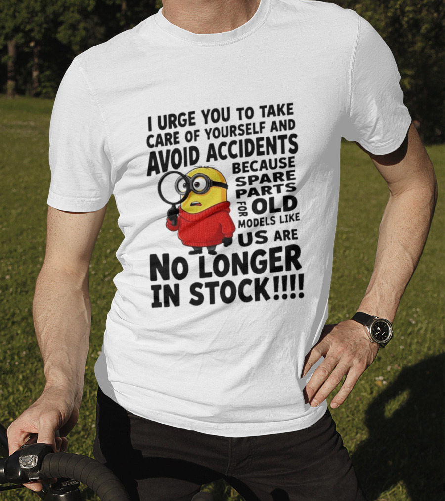 I Urge You To Take Care Of Yourself And Avoid Accidents Because Spare Parts For Old Models Like Us Are No Longer In Stock Minion T-Shirt