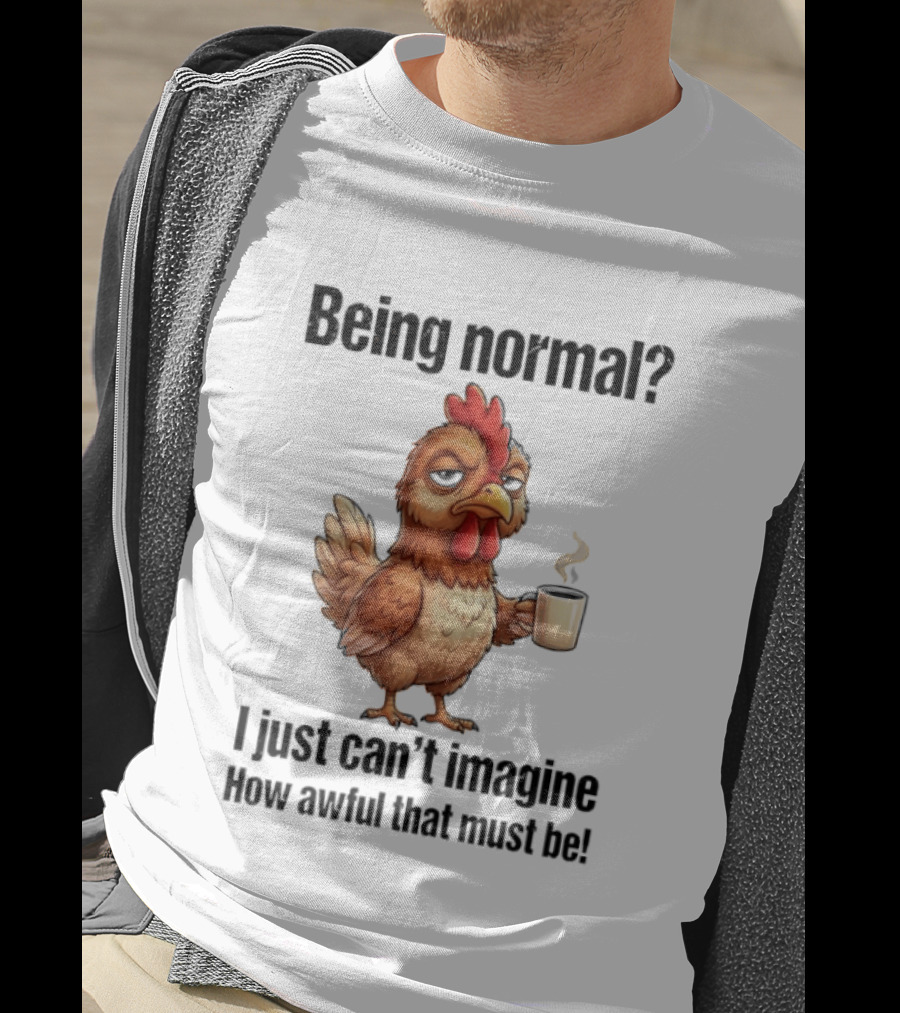 Sarcastic Chicken Coffee Being Normal I Just Can't Imagine How Awful That Must Be T-Shirt