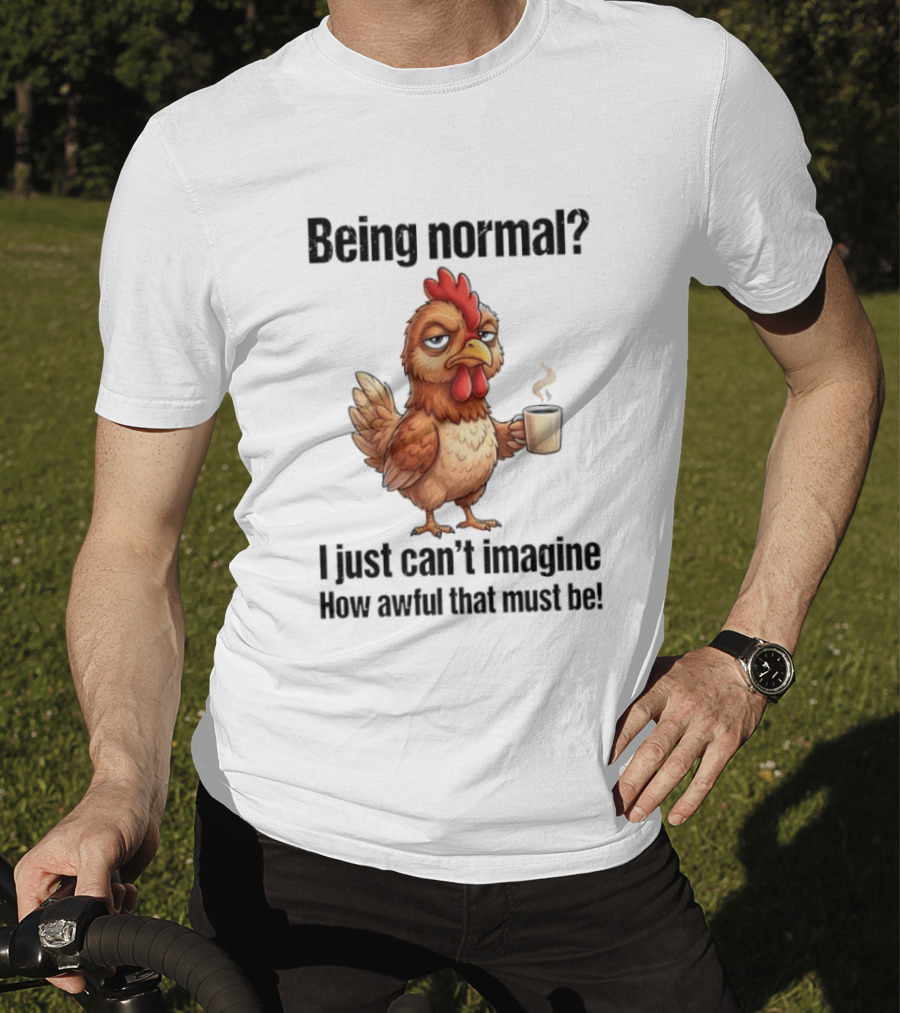 Sarcastic Chicken Coffee Being Normal I Just Can't Imagine How Awful That Must Be T-Shirt
