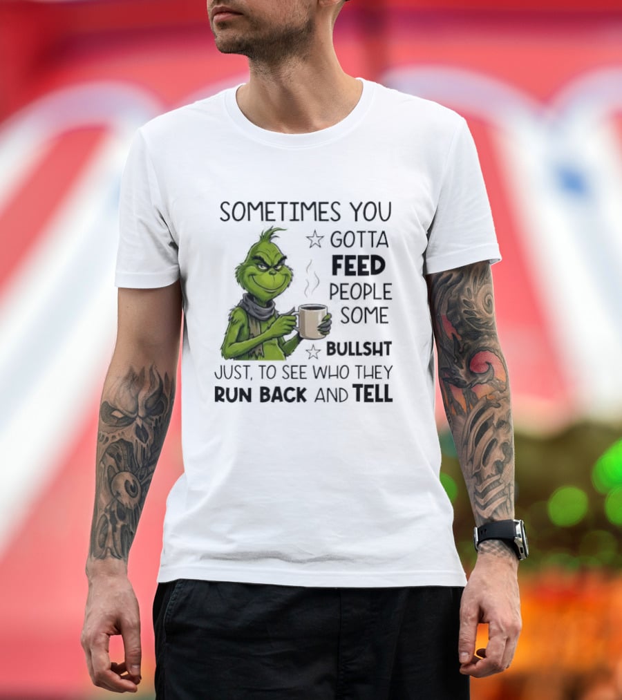 Grinch Sometimes You Gotta Feed People Some Bullsht Just To See Who They Run Back And Tell T-Shirt