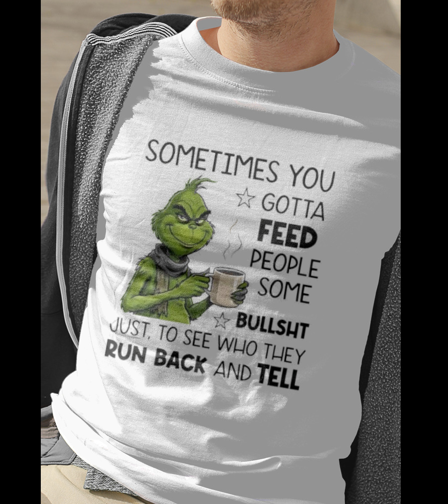 Grinch Sometimes You Gotta Feed People Some Bullsht Just To See Who They Run Back And Tell T-Shirt
