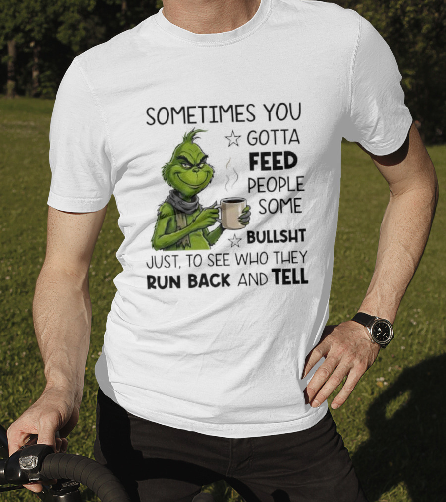 Grinch Sometimes You Gotta Feed People Some Bullsht Just To See Who They Run Back And Tell T-Shirt