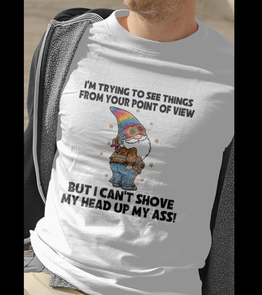 I'm Trying To See Things From Your Point Of View Gnome Can't Shove My Head Up My Ass Rainbow Hat T-Shirt