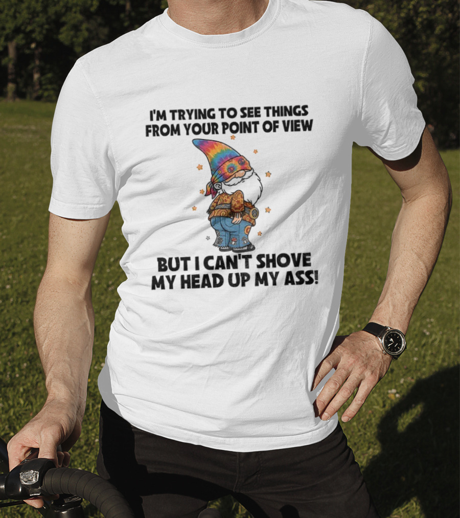 I'm Trying To See Things From Your Point Of View Gnome Can't Shove My Head Up My Ass Rainbow Hat T-Shirt