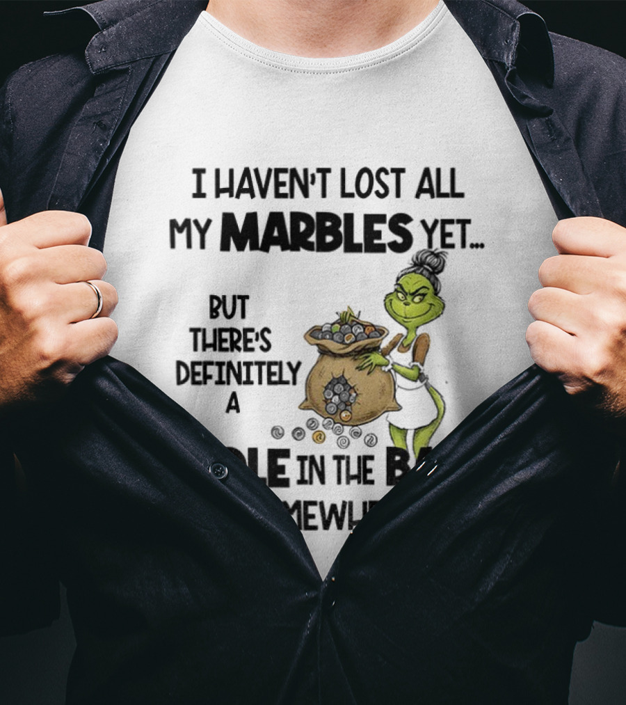 Grinch I Haven’t Lost All My Marbles Yet But There’s Definitely A Hole In The Bag Somewhere T-Shirt