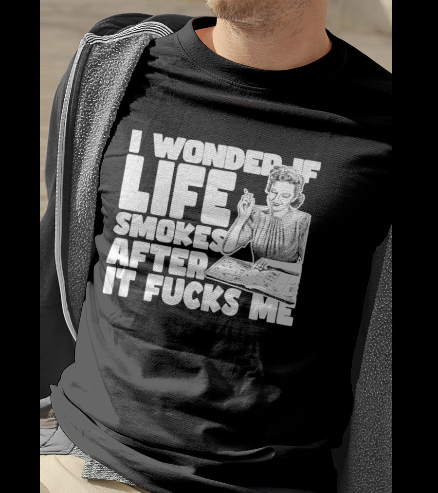 I Wonder If Life Smokes After It Fcks Me Iconic Humor T-Shirt