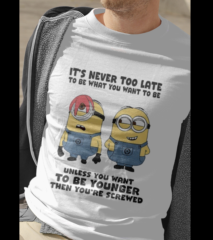 Minion It's Never Too Late To Be What You Want Unless You Want To Be Younger Then You're Screwed T-Shirt