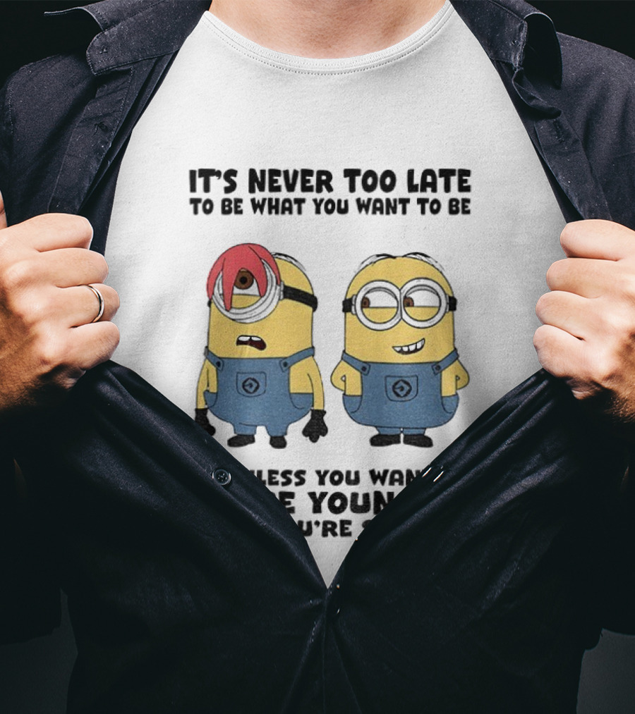 Minion It's Never Too Late To Be What You Want Unless You Want To Be Younger Then You're Screwed T-Shirt