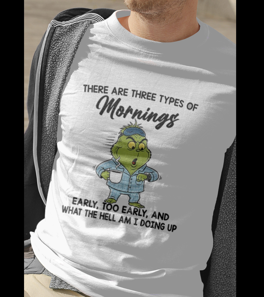 Grinch Three Types Of Mornings Early Too Early What The Hell Am I Doing Up T-Shirt