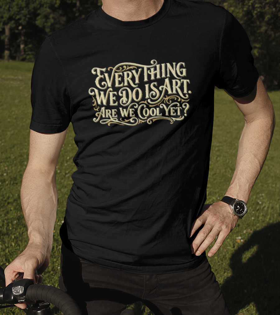 Everything We Do Is Art Are We Cool Yet T-Shirt