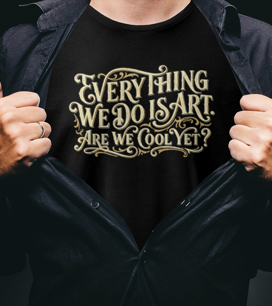 Everything We Do Is Art Are We Cool Yet T-Shirt