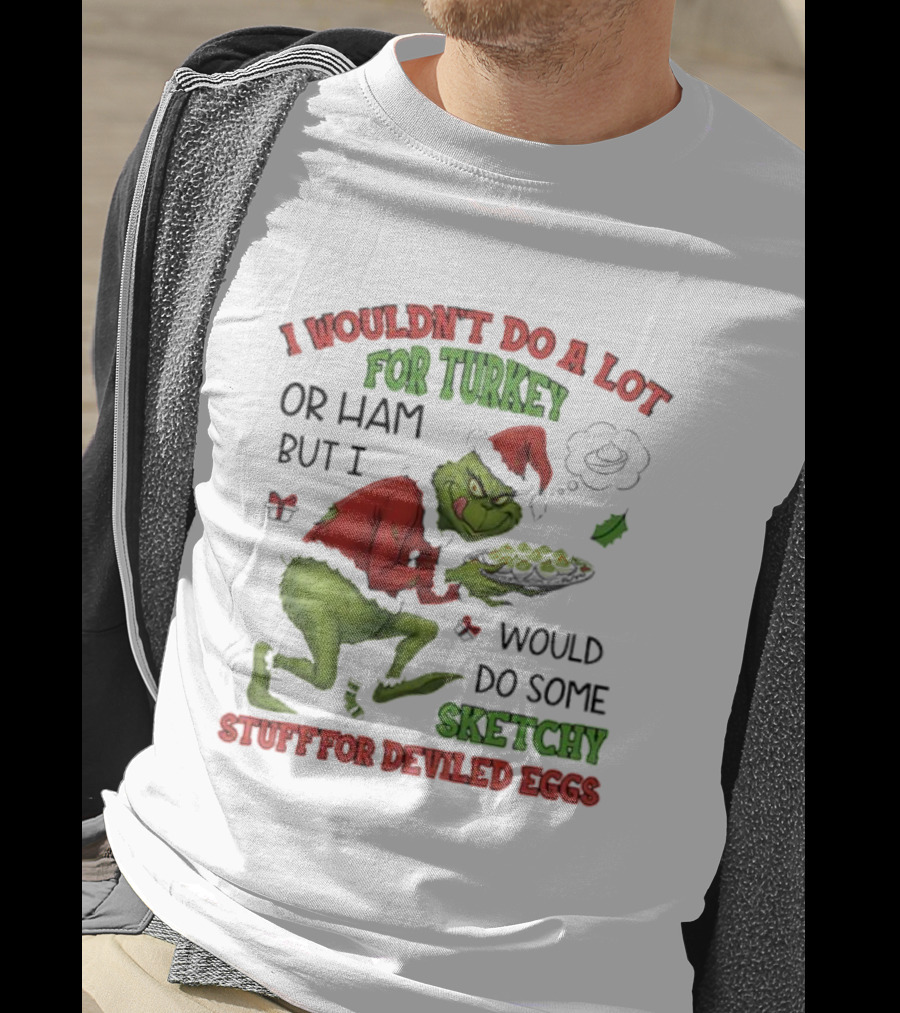 I Wouldn’t Do A Lot For Turkey Or Ham But I Would Do Some Sketchy Stuff For Deviled Eggs Grinch T-Shirt