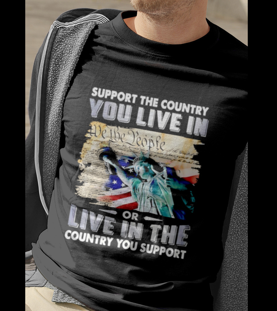 Support The Country You Live In Or Live In The Country You Support USA Flag And Statue Of Liberty T-Shirt