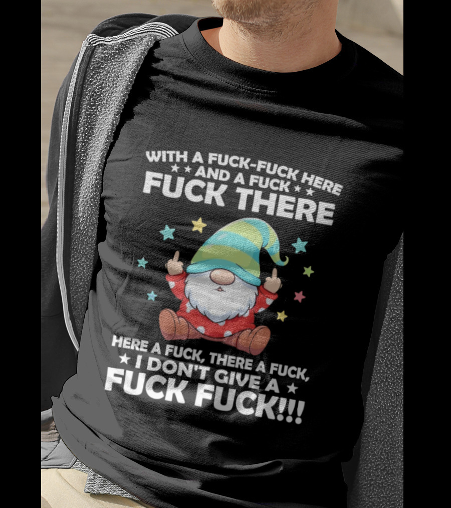 Gnome With A Fuck Fuck Here And A Fuck Fuck There Here A Fuck There A Fuck I Don’t Give T-Shirt